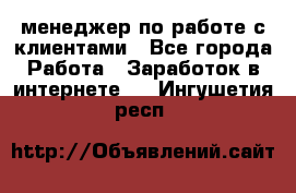 менеджер по работе с клиентами - Все города Работа » Заработок в интернете   . Ингушетия респ.
